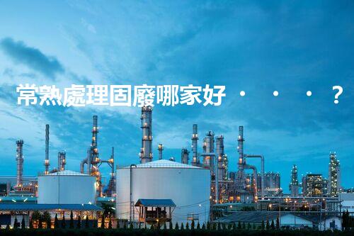 常熟處理固廢哪家好？這份攻略快碼??！